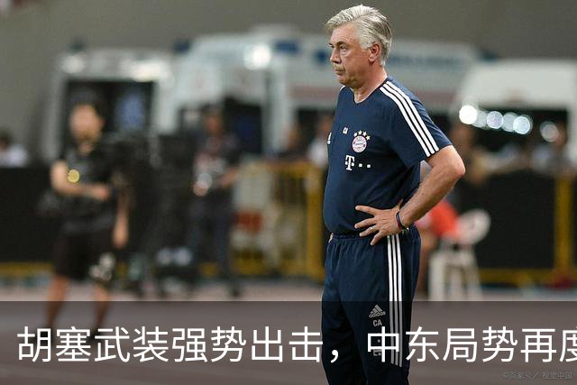胡塞武装强势出击，中东局势再度紧张