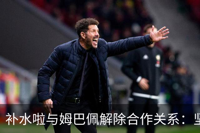 补水啦与姆巴佩解除合作关系：坚决抵制伤害民族感情的言辞